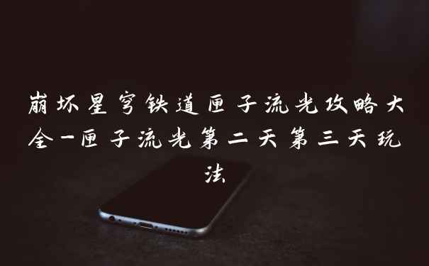 崩坏星穹铁道匣子流光攻略大全-匣子流光第二天第三天玩法