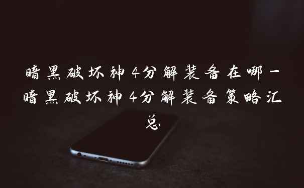 暗黑破坏神4分解装备在哪-暗黑破坏神4分解装备策略汇总