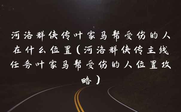 河洛群侠传叶家马帮受伤的人在什么位置（河洛群侠传主线任务叶家马帮受伤的人位置攻略）