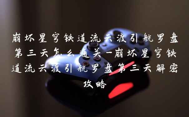 崩坏星穹铁道流云渡引航罗盘第三天怎么通关-崩坏星穹铁道流云渡引航罗盘第三天解密攻略