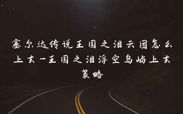 塞尔达传说王国之泪云团怎么上去-王国之泪浮空岛屿上去策略