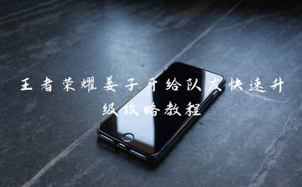 王者荣耀姜子牙给队友快速升级攻略教程