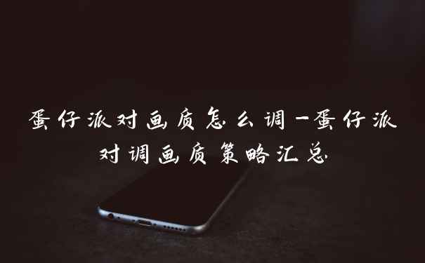 蛋仔派对画质怎么调-蛋仔派对调画质策略汇总