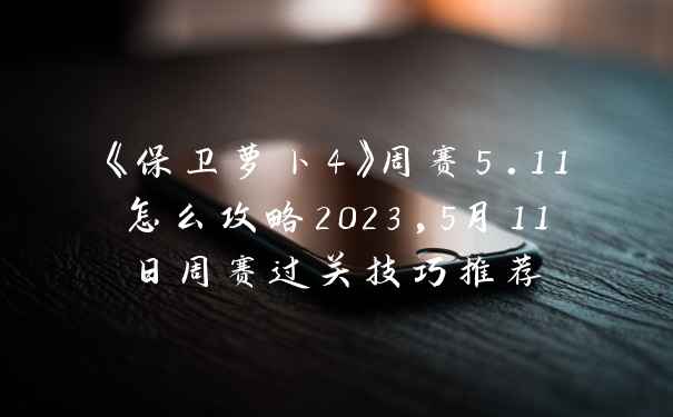 《保卫萝卜4》周赛5.11怎么攻略2023,5月11日周赛过关技巧推荐