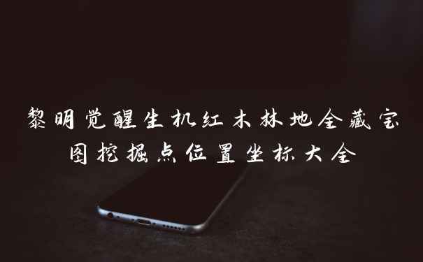 黎明觉醒生机红木林地全藏宝图挖掘点位置坐标大全
