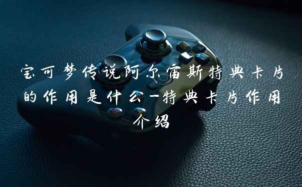 宝可梦传说阿尔宙斯特典卡片的作用是什么-特典卡片作用介绍
