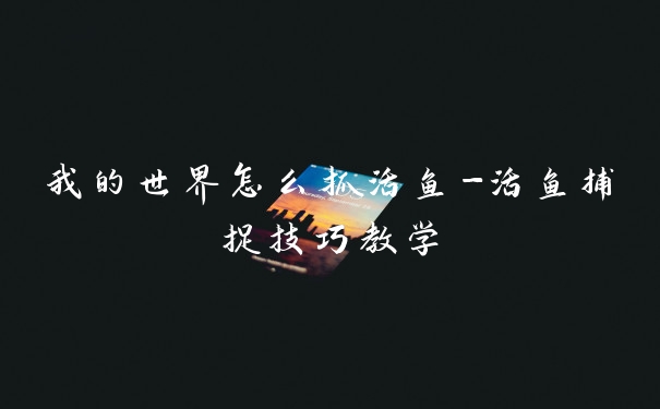 我的世界怎么抓活鱼-活鱼捕捉技巧教学