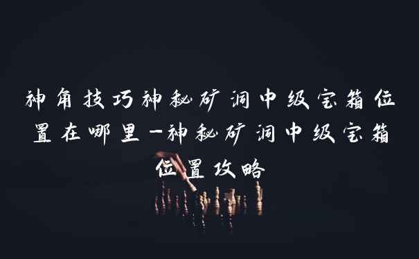 神角技巧神秘矿洞中级宝箱位置在哪里-神秘矿洞中级宝箱位置攻略