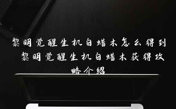 黎明觉醒生机白蜡木怎么得到 黎明觉醒生机白蜡木获得攻略介绍