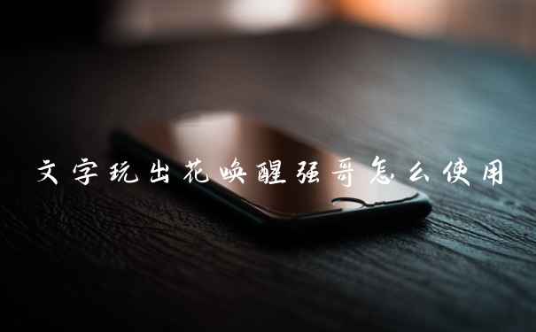文字玩出花唤醒强哥怎么使用