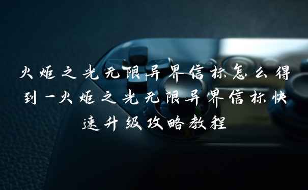 火炬之光无限异界信标怎么得到-火炬之光无限异界信标快速升级攻略教程