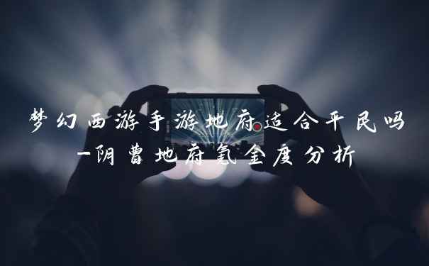 梦幻西游手游地府适合平民吗-阴曹地府氪金度分析