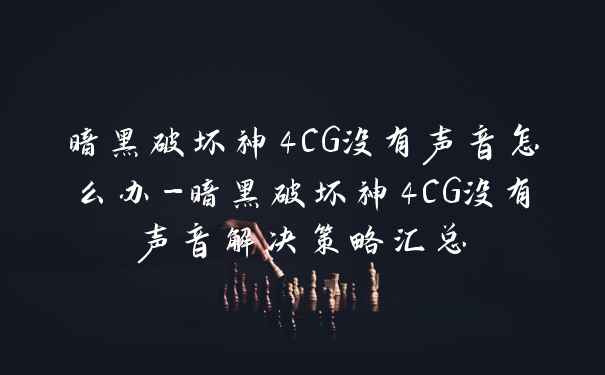 暗黑破坏神4CG没有声音怎么办-暗黑破坏神4CG没有声音解决策略汇总