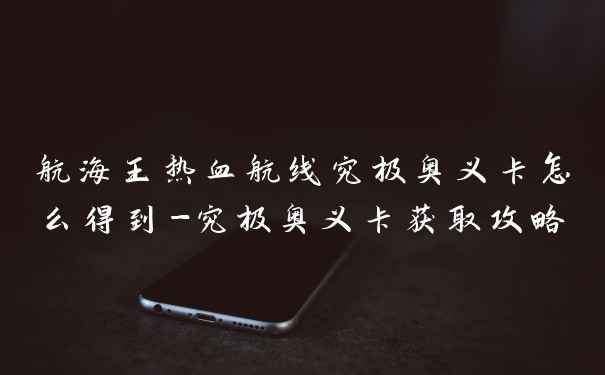 航海王热血航线究极奥义卡怎么得到-究极奥义卡获取攻略