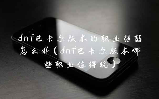 dnf巴卡尔版本的职业强弱怎么样（dnf巴卡尔版本哪些职业值得玩）