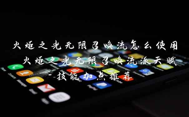 火炬之光无限召唤流怎么使用 火炬之光无限召唤流派天赋技能加点推荐