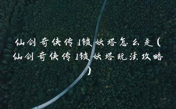 仙剑奇侠传1锁妖塔怎么走(仙剑奇侠传1锁妖塔玩法攻略)