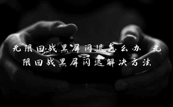 无限回战黑屏闪退怎么办 无限回战黑屏闪退解决方法