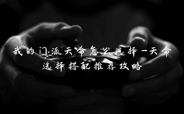 我的门派天命怎么选择-天命选择搭配推荐攻略