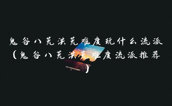 鬼谷八荒洪荒难度玩什么流派(鬼谷八荒洪荒难度流派推荐)