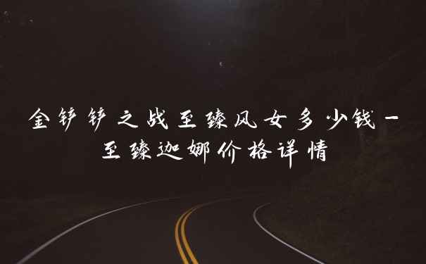 金铲铲之战至臻风女多少钱-至臻迦娜价格详情
