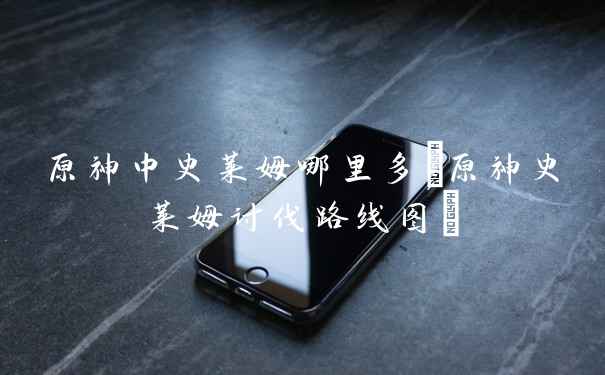 原神中史莱姆哪里多(原神史莱姆讨伐路线图)