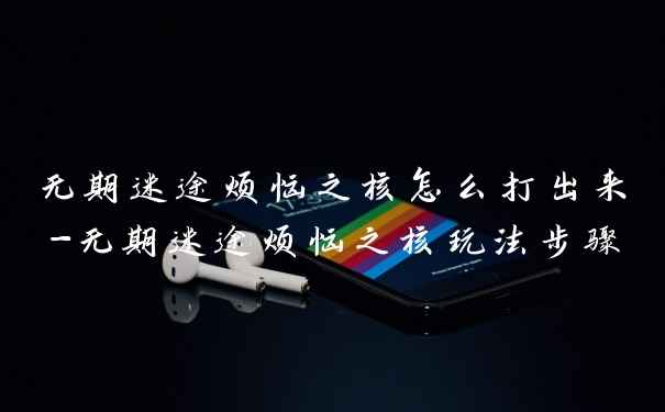 无期迷途烦恼之核怎么打出来-无期迷途烦恼之核玩法步骤