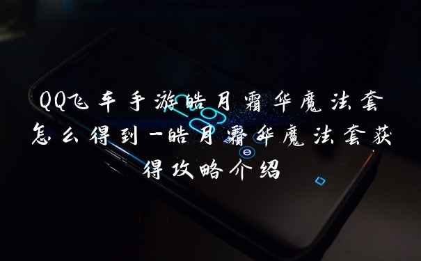 QQ飞车手游皓月霜华魔法套怎么得到-皓月霜华魔法套获得攻略介绍
