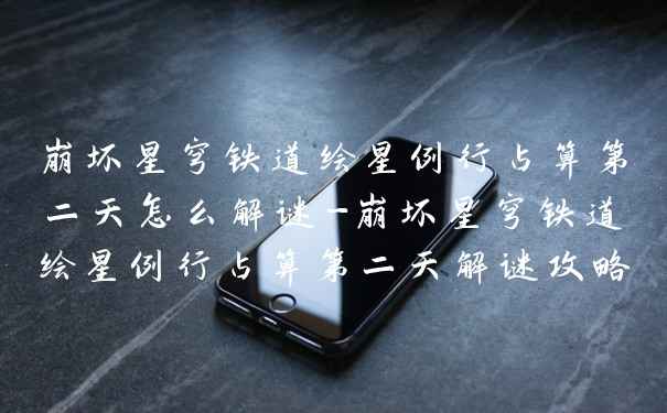 崩坏星穹铁道绘星例行占算第二天怎么解谜-崩坏星穹铁道绘星例行占算第二天解谜攻略
