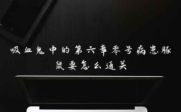 吸血鬼中的第六章零号病患豚鼠要怎么通关