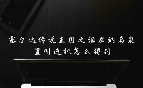 塞尔达传说王国之泪左纳乌装置制造机怎么得到
