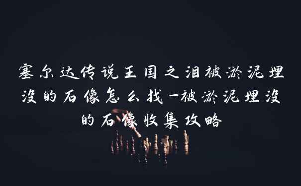 塞尔达传说王国之泪被淤泥埋没的石像怎么找-被淤泥埋没的石像收集攻略