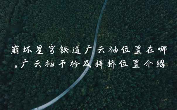 崩坏星穹铁道广云袖位置在哪,广云袖予衿及梓桥位置介绍