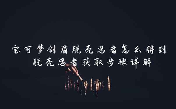 宝可梦剑盾脱壳忍者怎么得到 脱壳忍者获取步骤详解