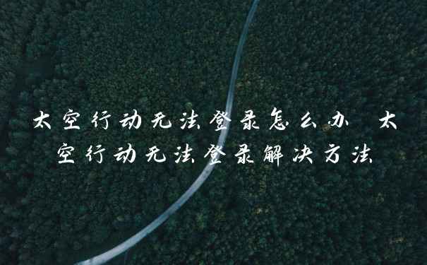 太空行动无法登录怎么办 太空行动无法登录解决方法