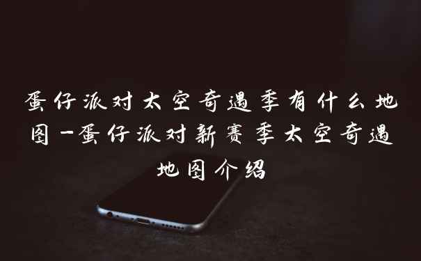 蛋仔派对太空奇遇季有什么地图-蛋仔派对新赛季太空奇遇地图介绍