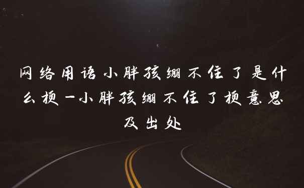 网络用语小胖孩绷不住了是什么梗-小胖孩绷不住了梗意思及出处