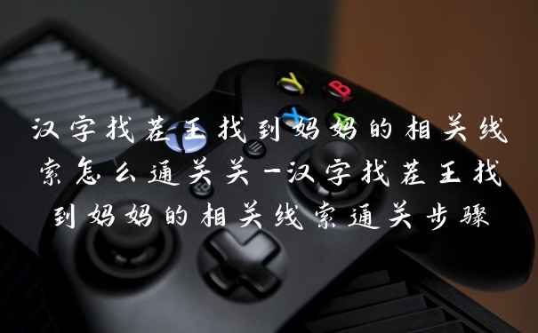 汉字找茬王找到妈妈的相关线索怎么通关关-汉字找茬王找到妈妈的相关线索通关步骤