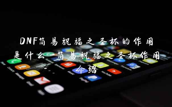 DNF简易祝福之圣杯的作用是什么-简易祝福之圣杯作用介绍