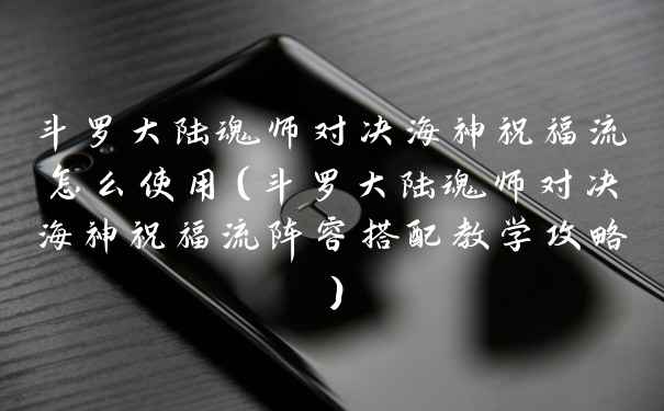 斗罗大陆魂师对决海神祝福流怎么使用（斗罗大陆魂师对决海神祝福流阵容搭配教学攻略）