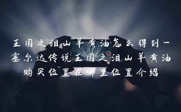 王国之泪山羊黄油怎么得到-塞尔达传说王国之泪山羊黄油购买位置在哪里位置介绍