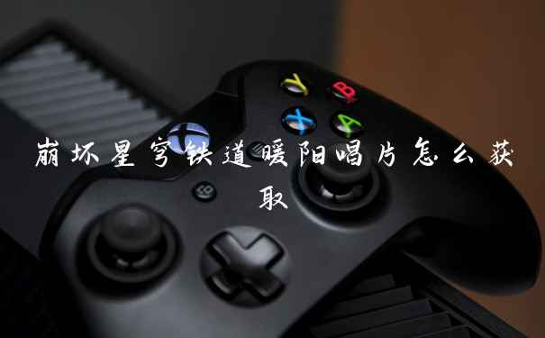 崩坏星穹铁道暖阳唱片怎么获取