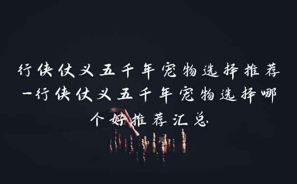 行侠仗义五千年宠物选择推荐-行侠仗义五千年宠物选择哪个好推荐汇总