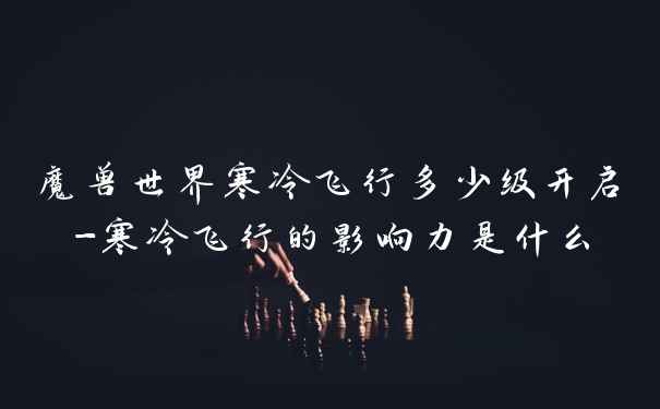 魔兽世界寒冷飞行多少级开启-寒冷飞行的影响力是什么