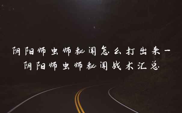 阴阳师虫师秘闻怎么打出来-阴阳师虫师秘闻战术汇总