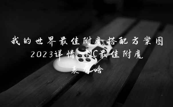 我的世界最佳附魔搭配方案图2023详情-MC最佳附魔表有啥