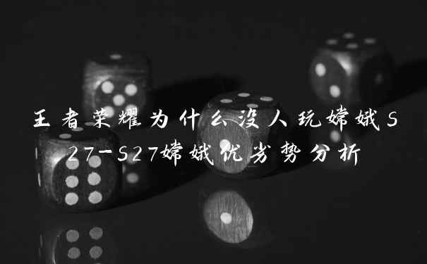 王者荣耀为什么没人玩嫦娥s27-s27嫦娥优劣势分析