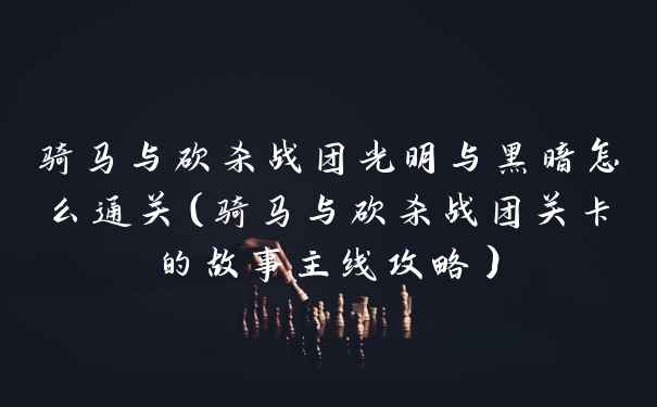 骑马与砍杀战团光明与黑暗怎么通关（骑马与砍杀战团关卡的故事主线攻略）