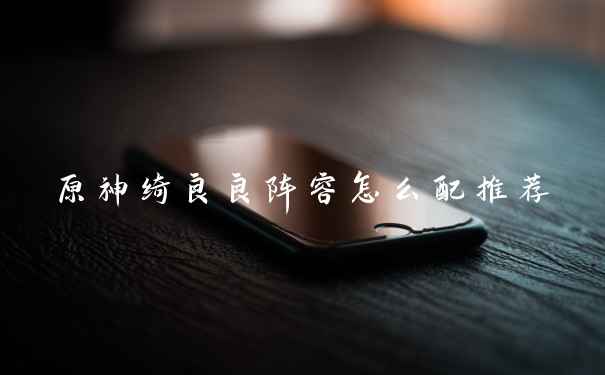 原神绮良良阵容怎么配推荐