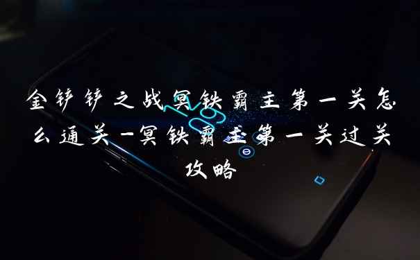 金铲铲之战冥铁霸主第一关怎么通关-冥铁霸主第一关过关攻略